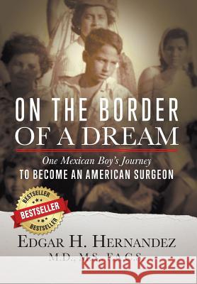 On the Border of a Dream: One Mexican Boy's Journey to Become an American Surgeon Edgar H. Hernandez 9781732173606 Cartwright Publishing