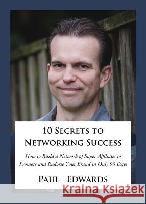 10 Secrets to Networking Success: How to Build a Network of Super Affiliates That Endorse and Refer Your Brand in Only 90 Days Paul Edwards 9781732314405
