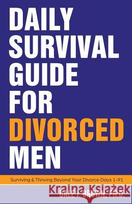 Daily Survival Guide for Divorced Men: Surviving & Thriving Beyond Your Divorce: Days 1-91 Dale J. Brown 9781732319400