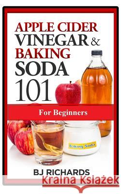 Apple Cider Vinegar & Baking Soda 101 for Beginners Bj Richards 9781732436541