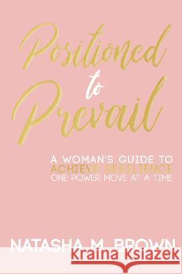 Positioned to Prevail: A Woman's Guide to Achieve Resilience One Power Move at a Time Natasha M. Brown 9781732497115
