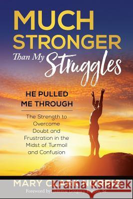 Much Stronger than My Struggles: He Pulled me Through-The Strength to Overcome Doubt and Frustration in the midst of Turmoil and Confusion Mary Clark Morris 9781732722774