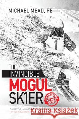 The Invincible Mogul Skier: A Highly-Detailed Technical Manual for the Advancement of Competitive Mogul Skiers Michael L. Mead 9781732835528 Michael L Mead
