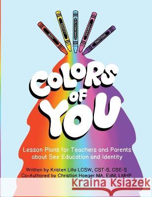 Colors of You: Lesson Plans for Teachers and Parents about Sex Education and Identity Kristen Lilla Christian Hoeger Sara M Lyons 9781732913257