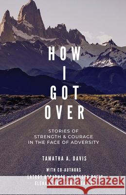 How I Got Over: Stories of Faith & Courage in the Face of Adversity Tamatha a. Davis Scotti Taylor Lakesha Davis 9781733057950