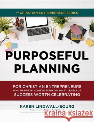 Purposeful Planning: for Christian Entrepreneurs Who Desire to Achieve Extraordinary Levels of Success Worth Celebrating Lindwall-Bourg, Karen 9781733071062