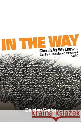 In the Way: Church As We Know It Can Be a Discipleship Movement (Again) Damian Gerke Curtis Sergeant  9781733096294 Three Clicks Publishing