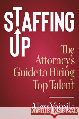 Staffing Up: The Attorney's Guide to Hiring Top Talent Alay Yajnik 9781733121705 Lawyer Business Advantage