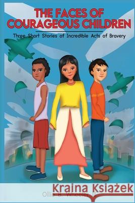 The Faces of Courageous Children: Three Short Stories of Incredible Acts of Bravery Ollie Wheeler 9781733300018