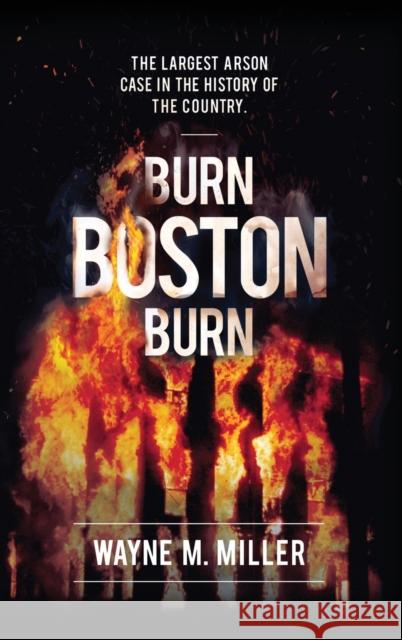 Burn Boston Burn: 'The Story of the Largest Arson Case in the History of the Country' Wayne M Miller Paul A Christian (Bureau of Alcohol Toba Mike Clark 9781733340311