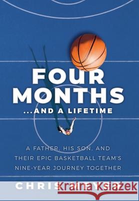 Four Months...And A Lifetime: A Father, His Son, And Their Epic Basketball Team's Nine-Year Journey Together Chris Meyer 9781733344340