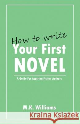 How To Write Your First Novel: A Guide For Aspiring Fiction Authors M K Williams 9781733392969 Mk Williams Publishing, LLC