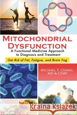 Mitochondrial Dysfunction: A Functional Medicine Approach to Diagnosis and Treatment: Get Rid of Fat, Fatigue, and Brain Fog Michael T Chang 9781733397315