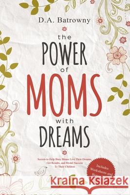 The Power of Moms with Dreams: Secrets to Help Busy Moms Live Their Dreams, Get Results and Model Success to Their Children D. a. Batrowny 9781733429559