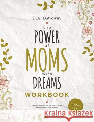 The Power of Moms With Dreams Workbook: Secrets to Help Busy Moms Live Their Dreams, Get Results, and Model Success to Their Children D. a. Batrowny 9781733429566