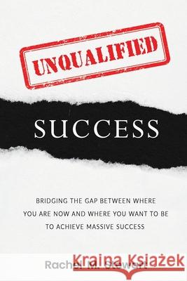 Unqualified Success: Bridging the Gap From Where You Are Today to Where You Want to Be to Achieve Massive Success April Price Rachel M. Stewart 9781733692502