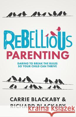 Rebellious Parenting: Daring To Break The Rules So Your Child Can Thrive Blackaby Richard, Blackaby Carrie 9781733853613
