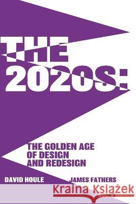 The 2020s: The Golden Age of Design and Redesgin: The Golden Age of Design and Redesign David Houle, James Fathers 9781733902946 David Houle and Associates