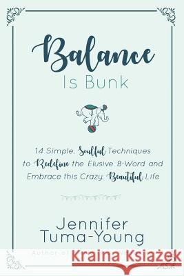 Balance is Bunk: 14 Simple, Soulful Techniques to Redefine the Elusive B-Word and Embrace this Crazy, Beautiful Life Tuma-Young, Jennifer 9781733937115