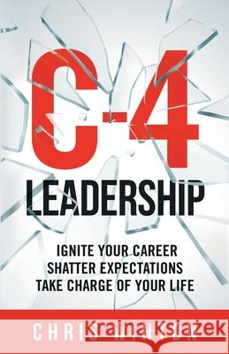 C-4 Leadership: Ignite Your Career. Shatter Expectations. Take Charge of Your Life. Chris Winton 9781734117462