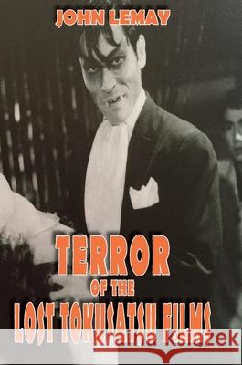 Terror of the Lost Tokusatsu Films: From the FIles of The Big Book of Japanese Giant Monster Movies John Lemay Ted Johnson Allen Debus 9781734154634 Bicep Books