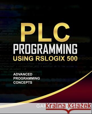 PLC Programming Using RSLogix 500: Advanced Programming Concepts Gary D. Anderson 9781734189827 Gary Anderson Techwriting