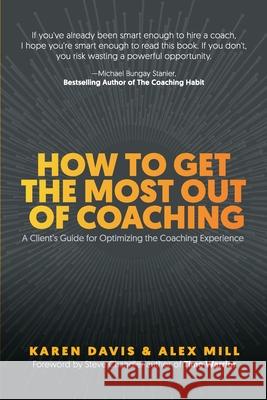 How to Get the Most Out of Coaching: A Client's Guide for Optimizing the Coaching Experience Karen Davis Alex Mill Steve Chandler 9781734239188