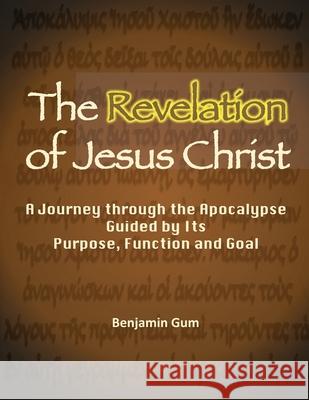 The Revelation of Jesus Christ: A Journey through the Apocalypse Guided by Its Purpose, Function and Goal Benjamin Gum 9781734496277