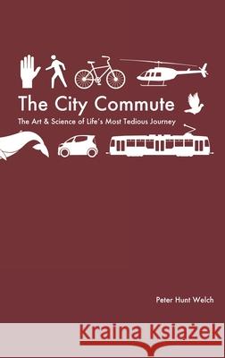 The City Commute: The Art and Science of Life's Most Tedious Journey Welch, Peter Hunt 9781734753394