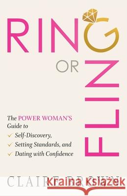 Ring or Fling: The Power Woman's Guide to Self-Discovery, Setting Standards, and Dating with Confidence Claire Brown 9781734795608