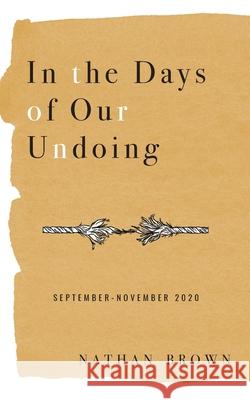 In the Days of Our Undoing: September - November 2020 Nathan Brown 9781734869231