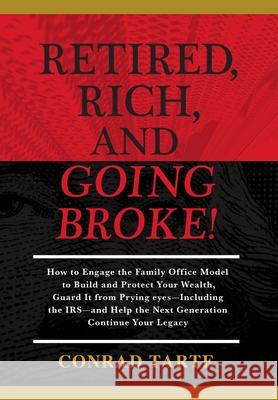 Retired, Rich, And Going Broke!: How to Engage the Family Office Model to Build and Protect Your Wealth, Guard It from Prying eyes-Including the IRS-a Conrad Tarte 9781735111261