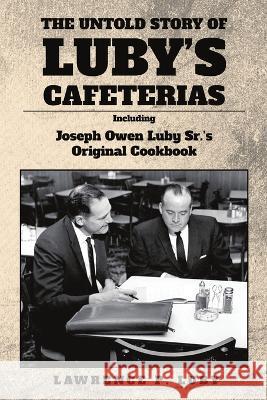 The Untold Story of Luby\'s Cafeterias: Including Joesph Owen Luby Sr.\'s Original Cookbook Lawrence P. Luby 9781735265193 HIS Publishing Group
