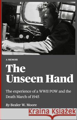 The Unseen Hand: The experience of a WWII POW and the Death March of 1945 Steven Todd Atchison Bealer W. Moore 9781735448213