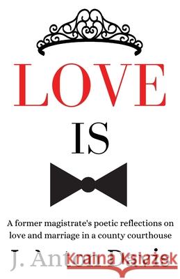 Love is: A former magistrate's poetic reflections on love and marriage in a county courthouse J Anton Davis 9781735540702