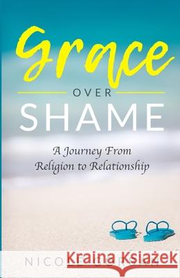 Grace Over Shame: A Journey From Religion to Relationship Nicole Gorban 9781735668215