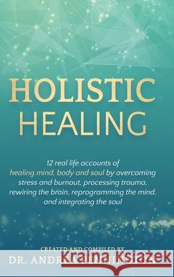 Holistic Healing: 12 real life accounts of healing mind, body and soul by overcoming stress and burnout, processing trauma, rewiring the Andrea Pennington Karan Almond Delia Sanchez 9781735679006