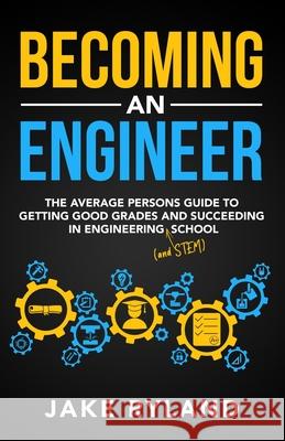 Becoming an Engineer: The Average Person's Guide to Getting Good Grades and Succeeding in Engineering and STEM School Jake Ryland 9781735741413