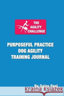 The Agility Challenge Purposeful Practice Dog Agility Training Journal: Use the principles of purposeful practice to improve your dog agility training Daisy Peel 9781736211533 Daisy Creative LLC