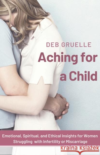 Aching for a Child: Emotional, Spiritual, and Ethical Insights for Women Struggling with Infertility or Miscarriage Deb Gruelle 9781736564608