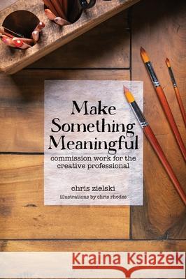 Make Something Meaningful: Commission Work For The Creative Professional Chris Zielski, Karin McKenna, Chris Rhodes 9781736628409 Three Leaves Press