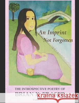 An Imprint Not Forgotten: The Introspective Poetry of Brian K. Fraser, Volume II Brian K. Fraser 9781736728215