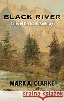 Black River: Tales of the North Country Mark A. Clarke Cindy Casey 9781737301745