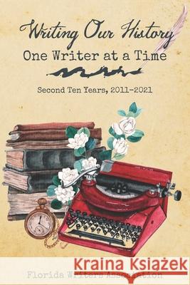 Writing Our History, One Writer at a Time: Second Ten Years, 2011-2021 John Hazen, Florida Writers Association 9781737530527 Florida Writers Press