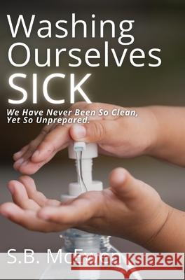Washing Ourselves Sick: We Have Never Been So Clean, Yet So Unprepared S. B. McEwen 9781737532248 S.B. McEwen