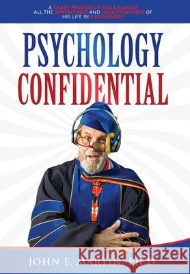 Psychology Confidential: A Crazy Professor Tells Almost All the Adventures and Misadventures of His Life in Psychology John E Martin 9781737613114 Smokefade, Inc.