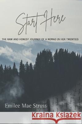 Start Here: The Raw and Honest Journey of a Nomad in Her Twenties Emilee Mae Struss 9781737630869