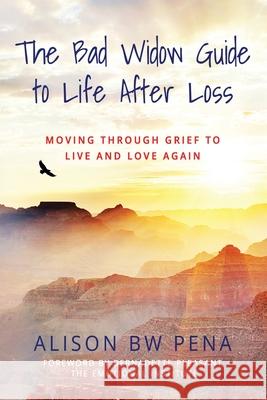 The Bad Widow Guide to Life After Loss: Moving Through Grief to Live and Love Again Alison Bw Pena, Bernadette Pleasant, Anne B White 9781737790501