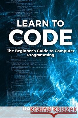 Learn to Code: The Beginner\'s Guide to Programming: The Beginner\'s Guide to Computer Programming Jones 9781738637591
