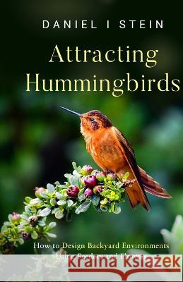 Attracting Hummingbirds: How to Design Backyard Environments Using Feeders and Flowers Daniel I Stein   9781738684656 Rmc Publishers